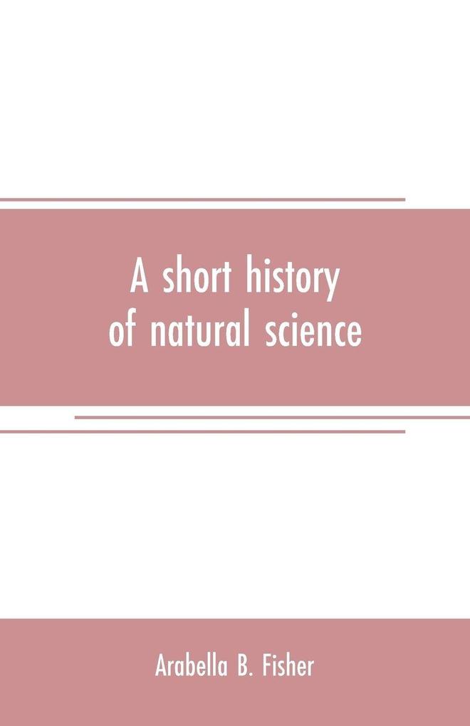 A short history of natural science and of the progress of discovery from the time of the Greeks to the present day for the use of schools and young persons