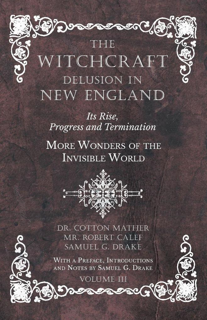 The Witchcraft Delusion in New England - Its Rise Progress and Termination - More Wonders of the Invisible World - With a Preface Introductions and Notes by Samuel G. Drake - Volume III
