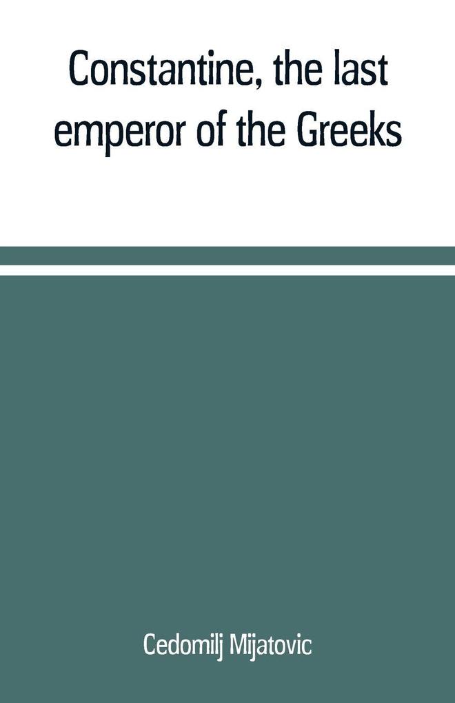 Constantine the last emperor of the Greeks; or The conquest of Constantinople by the Turks (A.D. 1453) after the latest historical researches