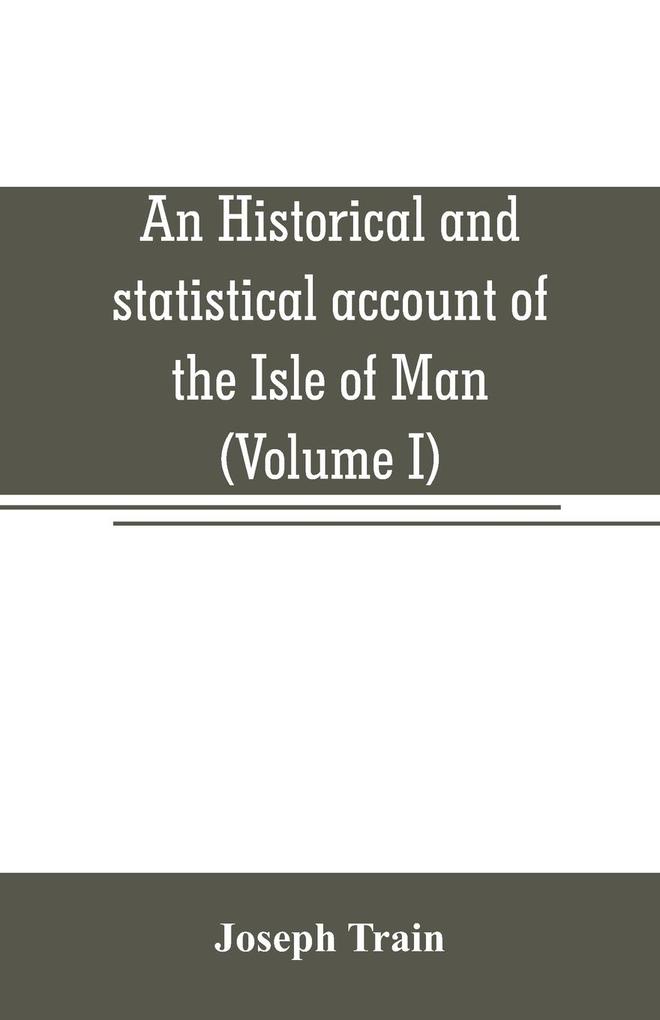 An historical and statistical account of the Isle of Man from the earliest times to the present date; with a view of its ancient laws peculiar customs and popular superstitions (Volume I)