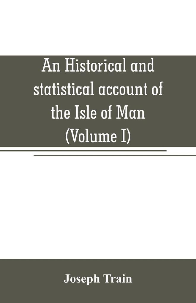 An historical and statistical account of the Isle of Man from the earliest times to the present date; with a view of its ancient laws peculiar customs and popular superstitions (Volume I)
