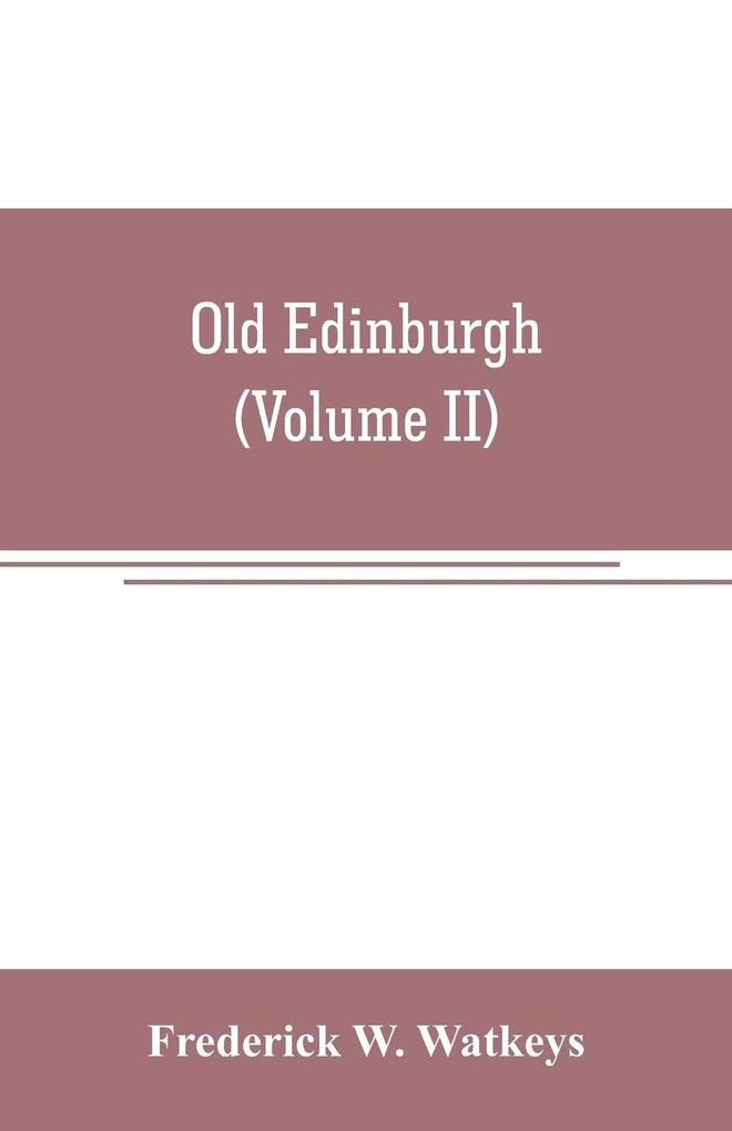 Old Edinburgh; being an account of the ancient capital of the Kingdom of Scotland including its streets houses notable inhabitants and customs in the olden time (Volume II)