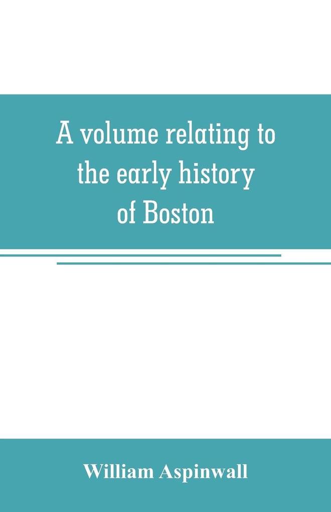 A volume relating to the early history of Boston containing the Aspinwall notarial records from 1644 to 1651