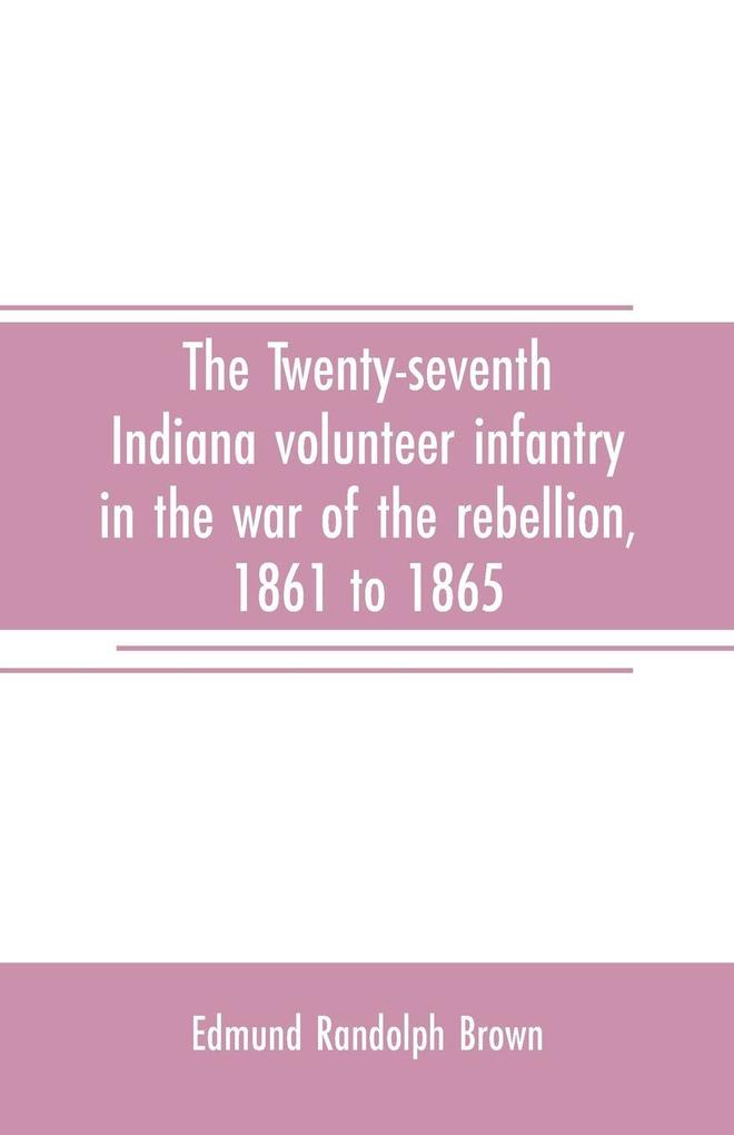 The Twenty-seventh Indiana volunteer infantry in the war of the rebellion 1861 to 1865. First division 12th and 20th corps. A history of its recruiting organization camp life marches and battles together with a roster of the men composing it and the