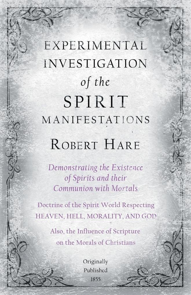 Experimental Investigation of the Spirit Manifestations Demonstrating the Existence of Spirits and their Communion with Mortals - Doctrine of the Spirit World Respecting Heaven Hell Morality and God
