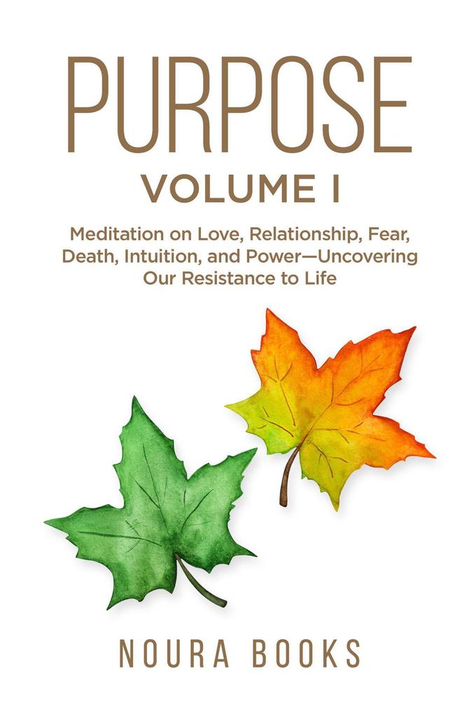 Purpose - Volume I: Meditation on Love Relationship Fear Death Intuition and Power-Uncovering Our Resistance to Life.