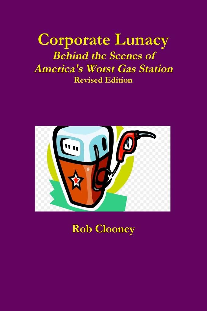 Corporate Lunacy; Behind the Scenes of America‘s Worst Gas Station Revised Edition