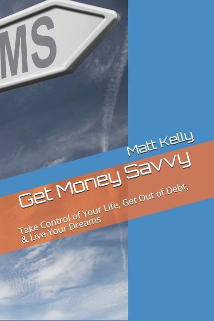 Get Money Savvy: Take Control of Your Life Get Out of Debt & Live Your Dreams