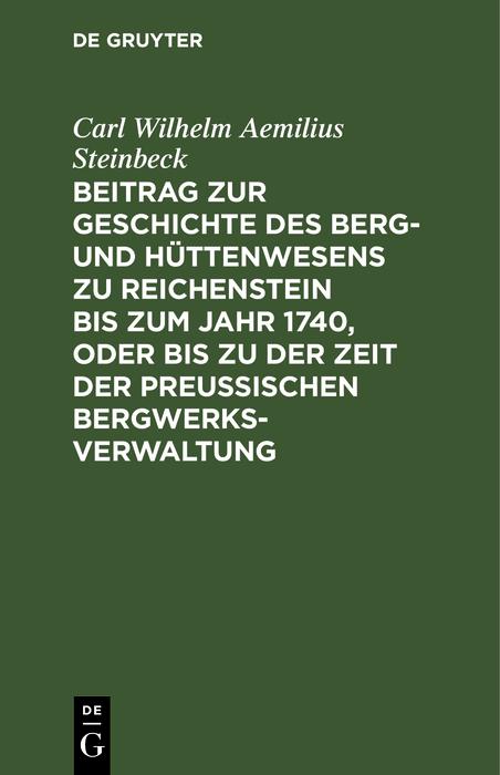 Beitrag zur Geschichte des Berg- und Hüttenwesens zu Reichenstein bis zum Jahr 1740 oder bis zu der Zeit der Preußischen Bergwerks-Verwaltung
