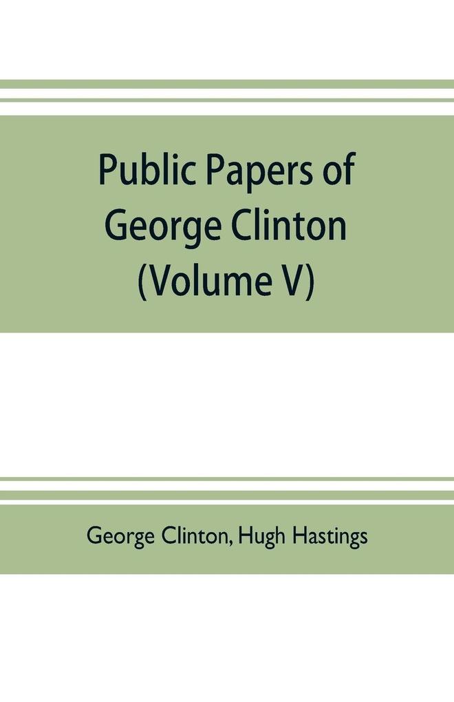 Public papers of George Clinton first Governor of New York 1777-1795 1801-1804 (Volume V)