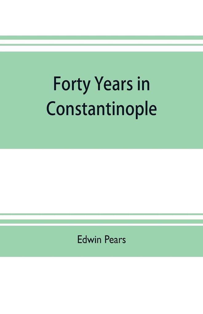 Forty years in Constantinople; the recollections of Sir Edwin Pears 1873-1915 with 16 illustrations