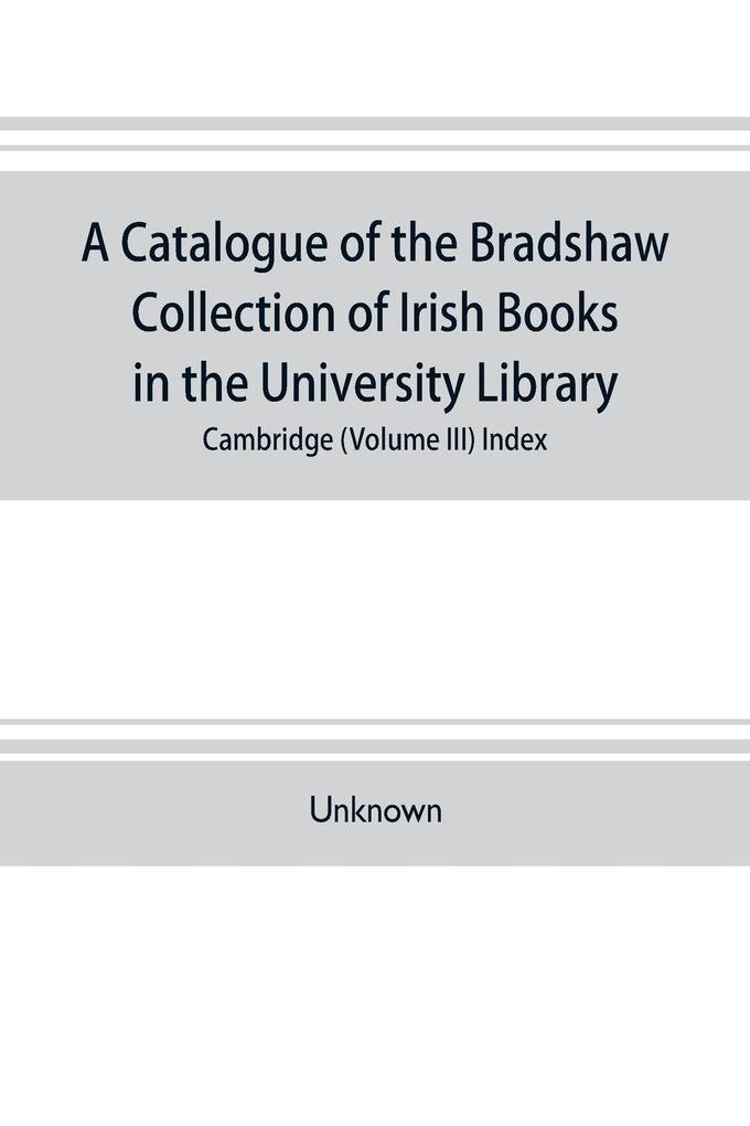 A catalogue of the Bradshaw collection of Irish books in the University library Cambridge (Volume III) Index