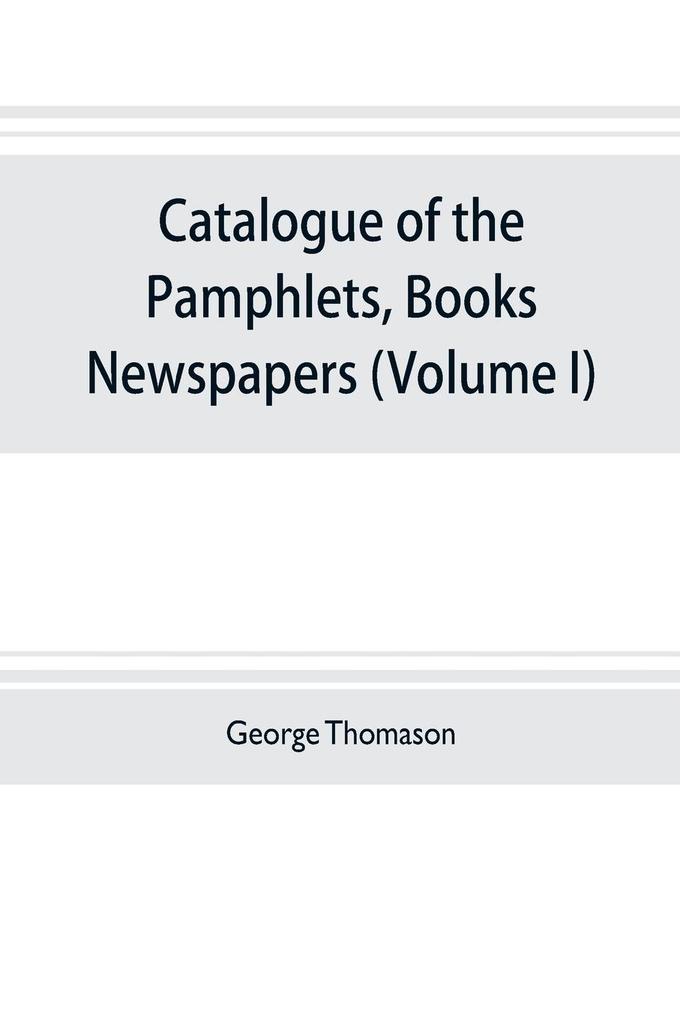 Catalogue of the pamphlets books newspapers and manuscripts relating to the civil war the commonwealth and restoration (Volume I) 1640-1661
