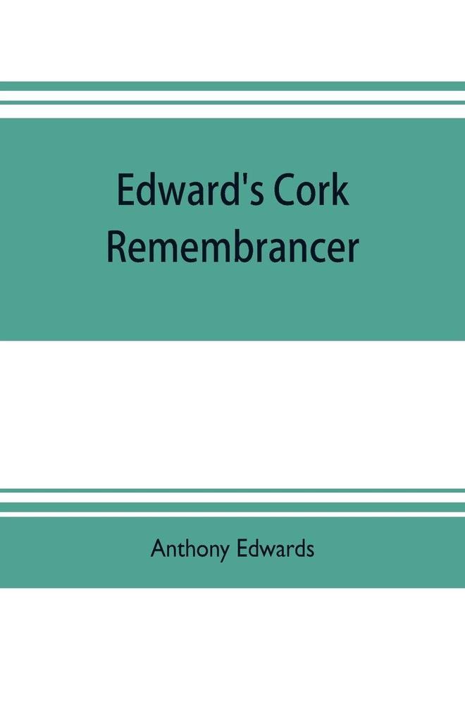 Edward's Cork remembrancer; or Tablet of memory. Enumerating every remarkable circumstance that has happenned in the city and county of Cork and in the kingdom at large