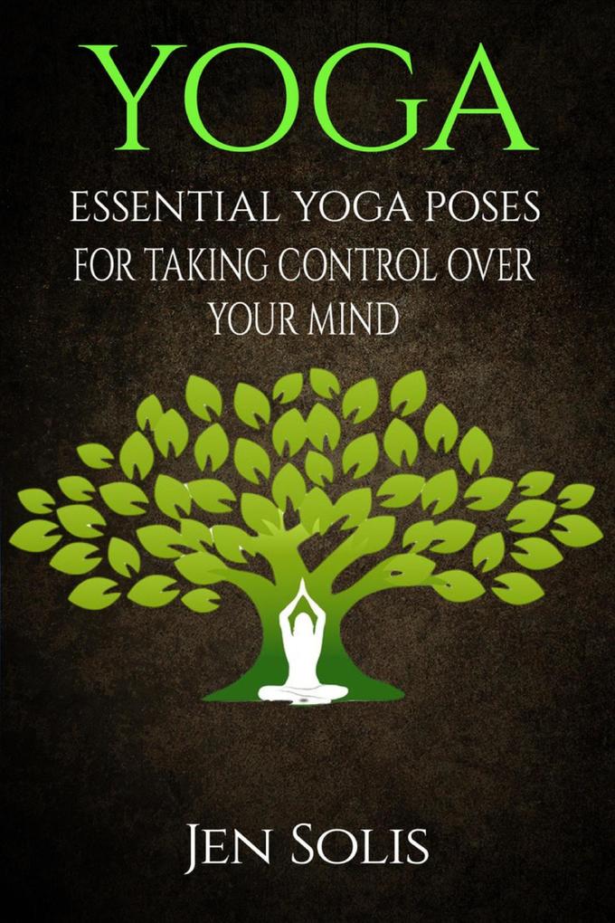 Yoga: Essential Yoga Poses for Taking Control Over Your Mind