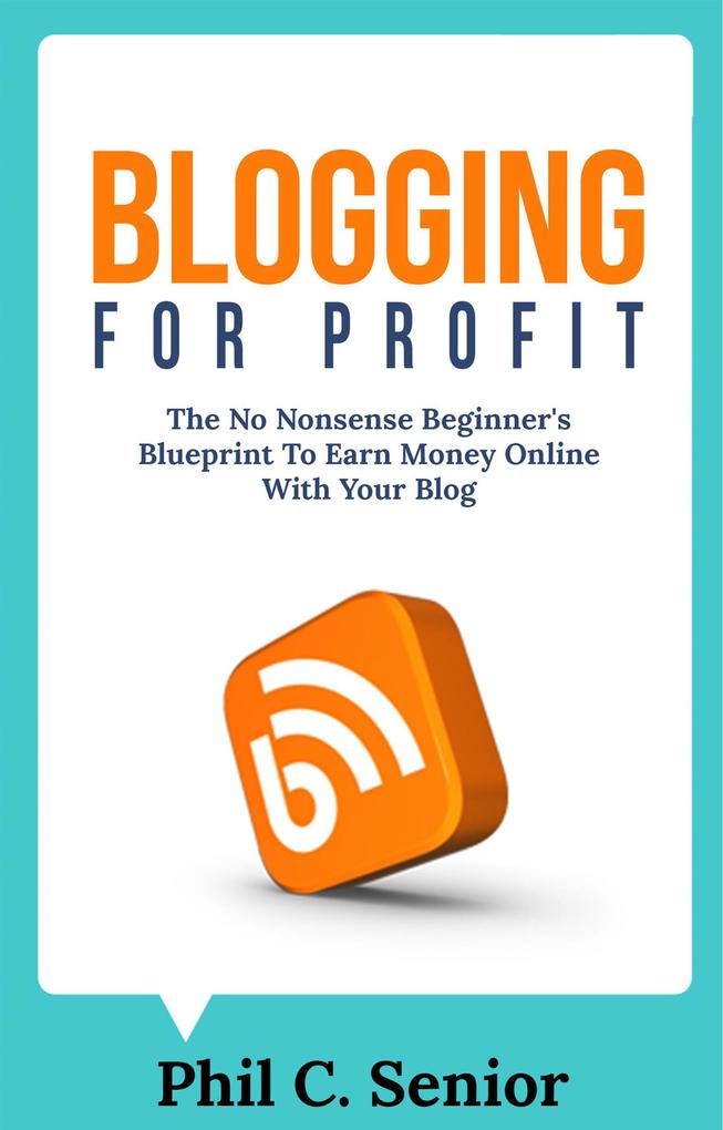 Blogging For Profit - The No Nonsense Beginner‘s Blueprint To Earn Money Online With Your Blog