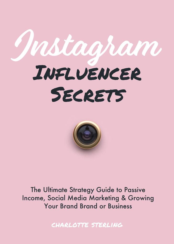 Instagram Influencer Secrets: The Ultimate Strategy Guide to Passive Income Social Media Marketing & Growing Your Personal Brand or Business