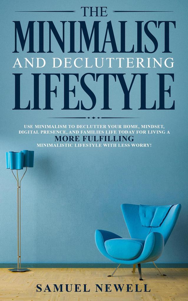 The Minimalist And Decluttering Lifestyle: Use Minimalism to Declutter Your Home Mindset Digital Presence And Families Life Today For Living a More Fulfilling Minimalistic Lifestyle With Less Worry