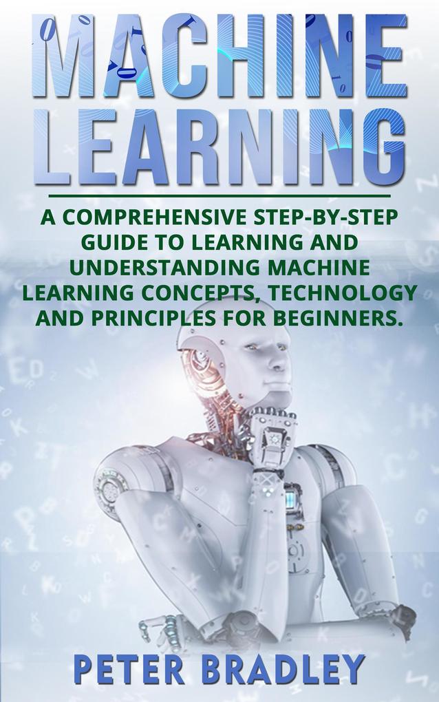Machine Learning: A Comprehensive Step-by-Step Guide to Learning and Understanding Machine Learning Concepts Technology and Principles for Beginners (1)