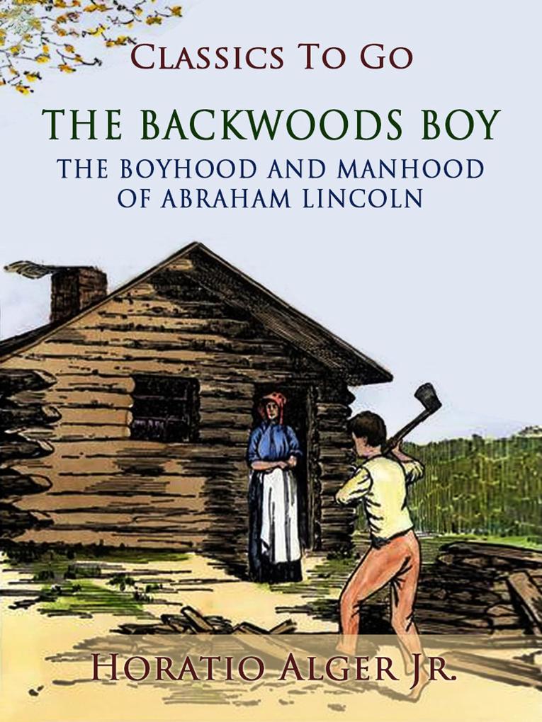The Backwoods Boy The Boyhood And Manhood Of Abraham Lincoln