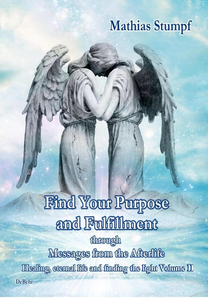Find Your Purpose and Fulfillment through Messages from the Afterlife Healing eternal life and finding the light Volume II