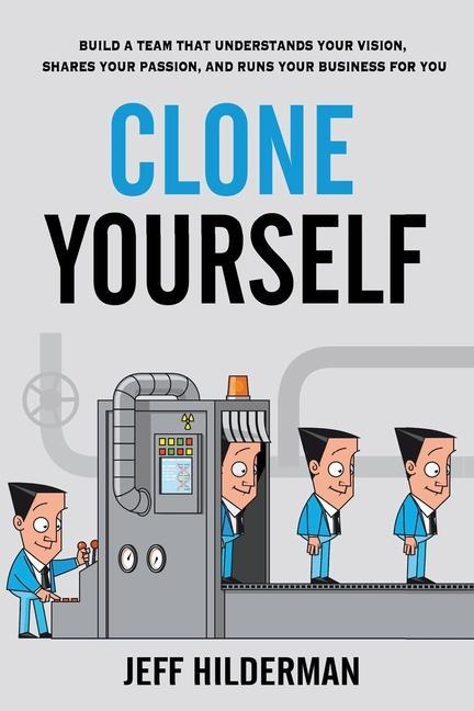 Clone Yourself: Build a Team that Understands Your Vision Shares Your Passion and Runs Your Business For You