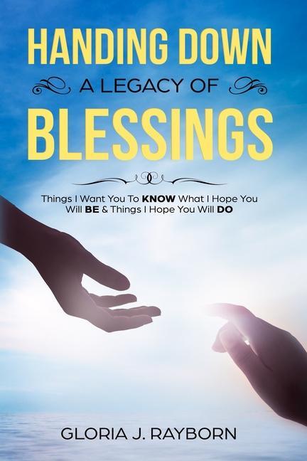 Handing Down A Legacy of Blessings: Things I Want You To Know What I Hope You Will Be & Things I Hope You Will Do