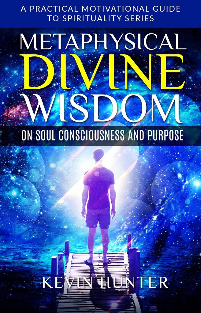 Metaphysical Divine Wisdom on Soul Consciousness and Purpose (A Practical Motivational Guide to Spirituality Series #2)