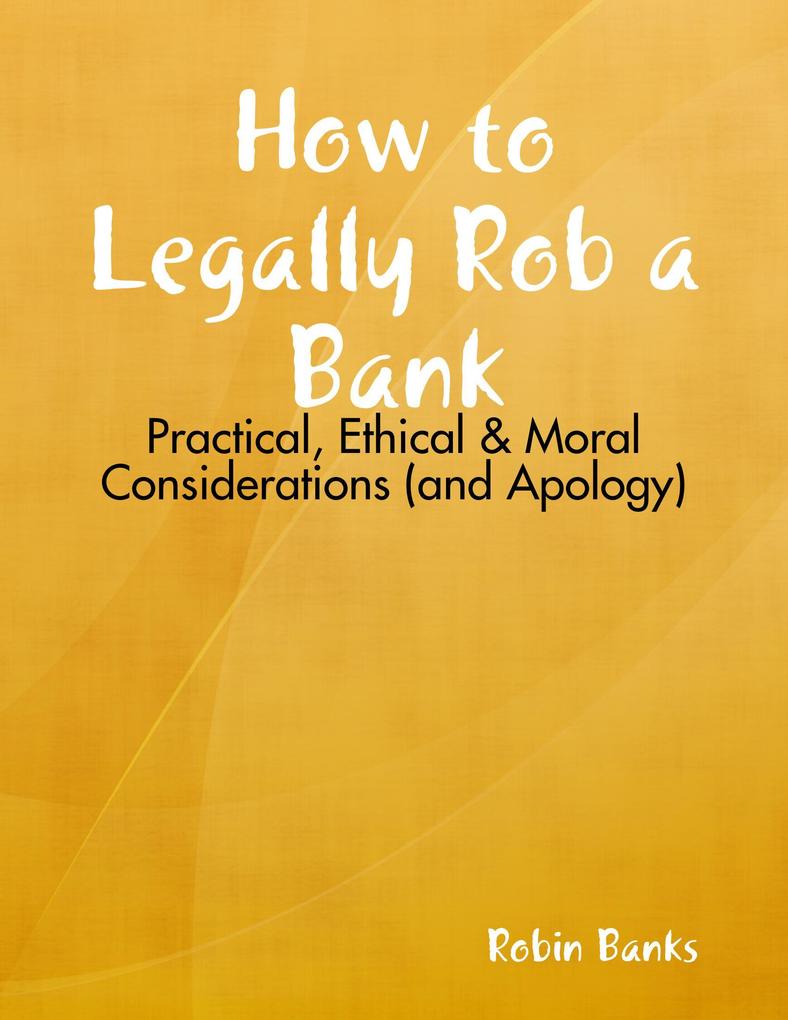 How to Legally Rob a Bank: Practical Ethical & Moral Considerations (and Apology)
