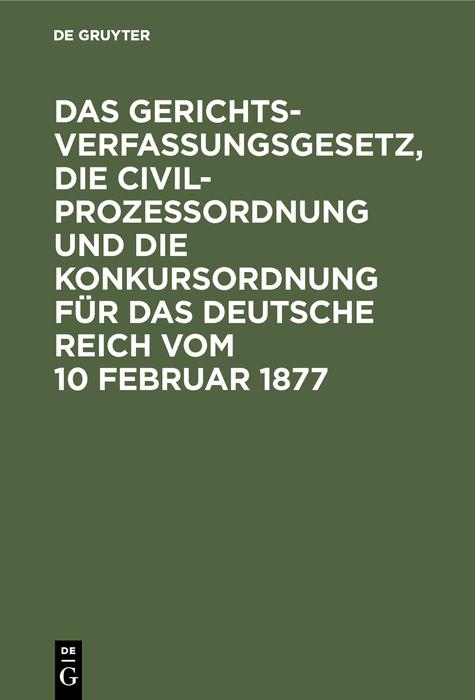 Das Gerichtsverfassungsgesetz die Civilprozessordnung und die Konkursordnung für das Deutsche Reich vom 10 Februar 1877