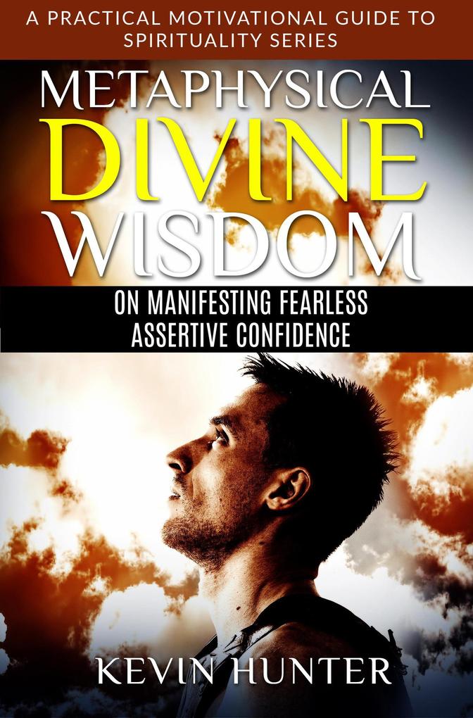 Metaphysical Divine Wisdom on Manifesting Fearless Assertive Confidence (A Practical Motivational Guide to Spirituality Series #3)
