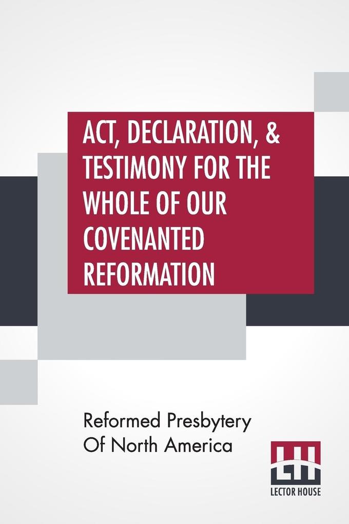 Act Declaration & Testimony For The Whole Of Our Covenanted Reformation As Attained To And Established In Britain And Ireland; Particularly Betwixt The Years 1638 And 1649 Inclusive. As Also Against All The Steps Of Defection From Said Reformation