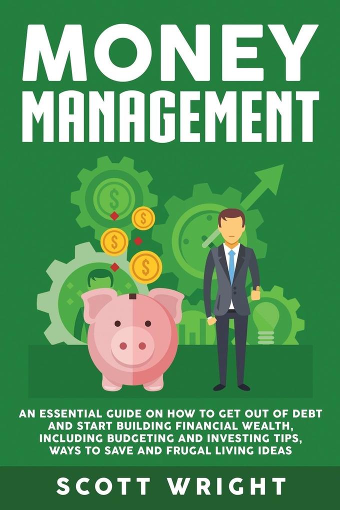Money Management: An Essential Guide on How to Get out of Debt and Start Building Financial Wealth Including Budgeting and Investing Ti