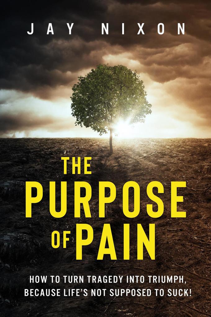 The Purpose of Pain: How to Turn Tragedy Into Triumph Because Life‘s not Supposed to Suck!