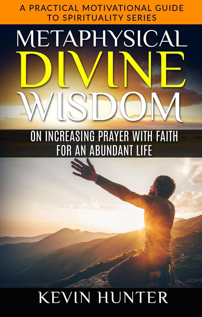 Metaphysical Divine Wisdom on Increasing Prayer with Faith for an Abundant Life (A Practical Motivational Guide to Spirituality Series #5)