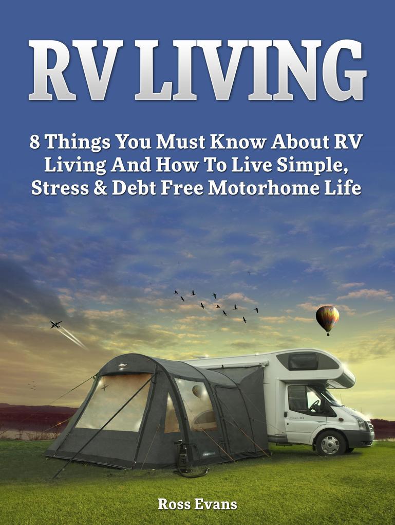 RV Living: Complete Guide For Beginners: 8 Things You Must Know About RV Living And How To Live Simple Stress & Debt Free Motorhome Life