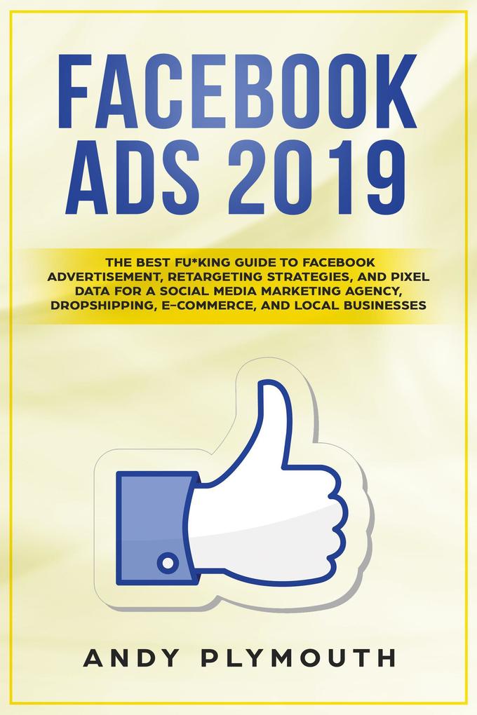 Facebook Ads 2019 The Best Fu*king Guide to Facebook Advertisement Retargeting Strategies and Pixel Data for a Social Media Marketing Agency Dropshipping E-commerce and Local Businesses