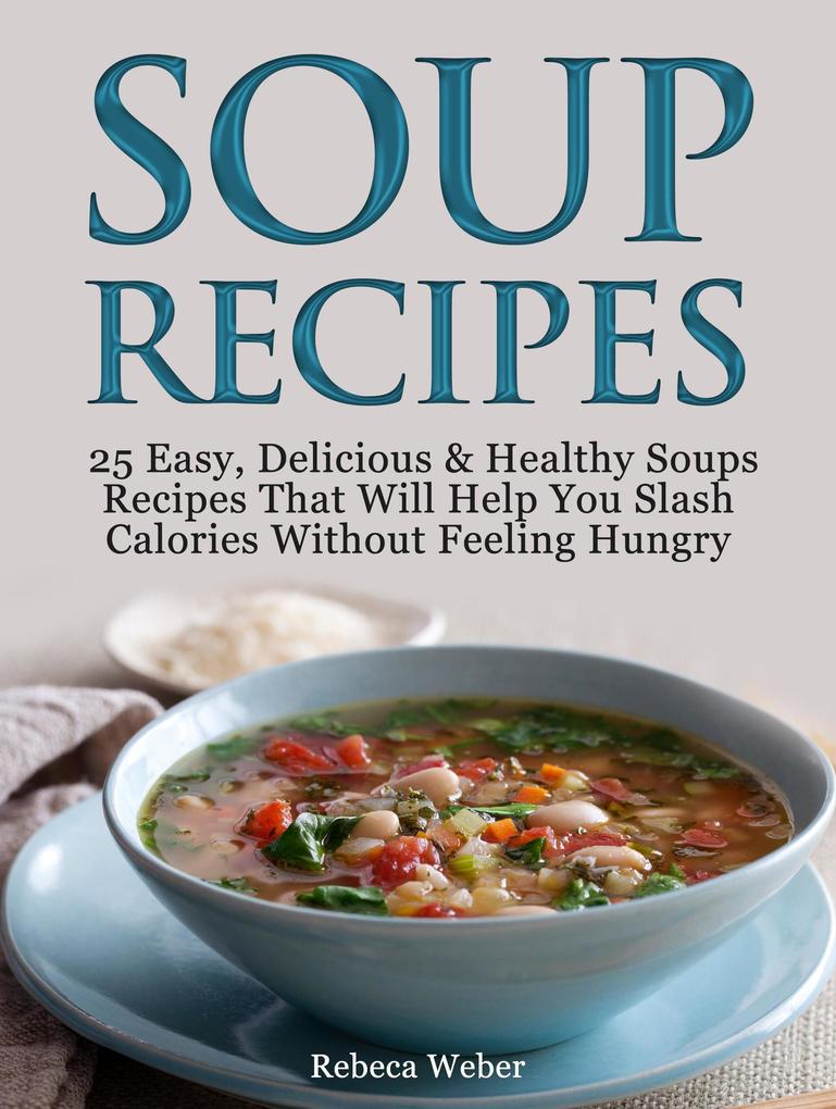 Soup Recipes: 25 Easy Delicious & Healthy Soups Recipes That Will Help You Slash Calories Without Feeling Hungry