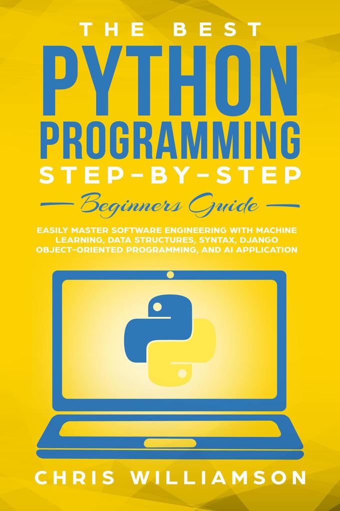 The Best Python Programming Step-By-Step Beginners Guide Easily Master Software engineering with Machine Learning Data Structures Syntax Django Object-Oriented Programming and AI application