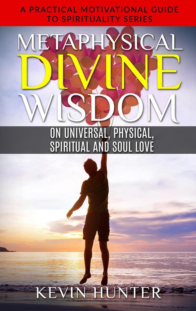 Metaphysical Divine Wisdom on Universal Physical Spiritual and Soul Love (A Practical Motivational Guide to Spirituality Series #6)