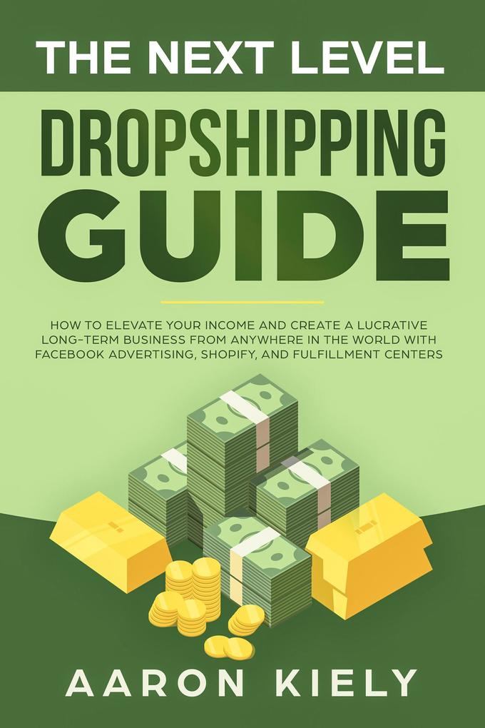 The Next Level Dropshipping Guide How to Elevate your Income and Create a Lucrative Long-term Business from Anywhere in the world with Facebook Advertising Shopify And Fulfillment Centers
