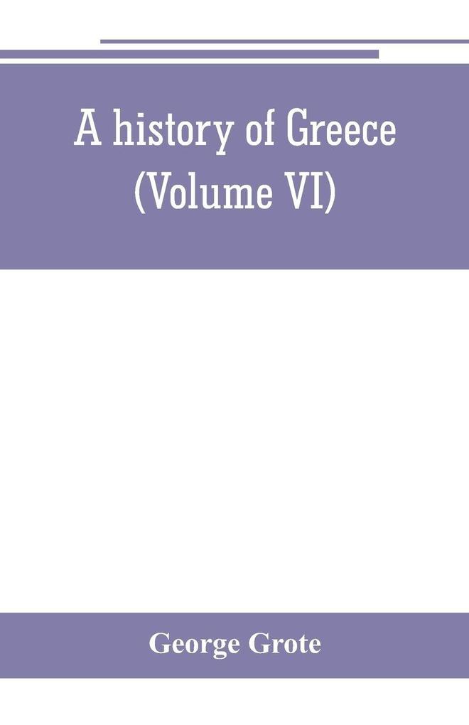 A history of Greece; from the earliest period to the close of the generation contemporary with Alexander the Great (Volume VI)