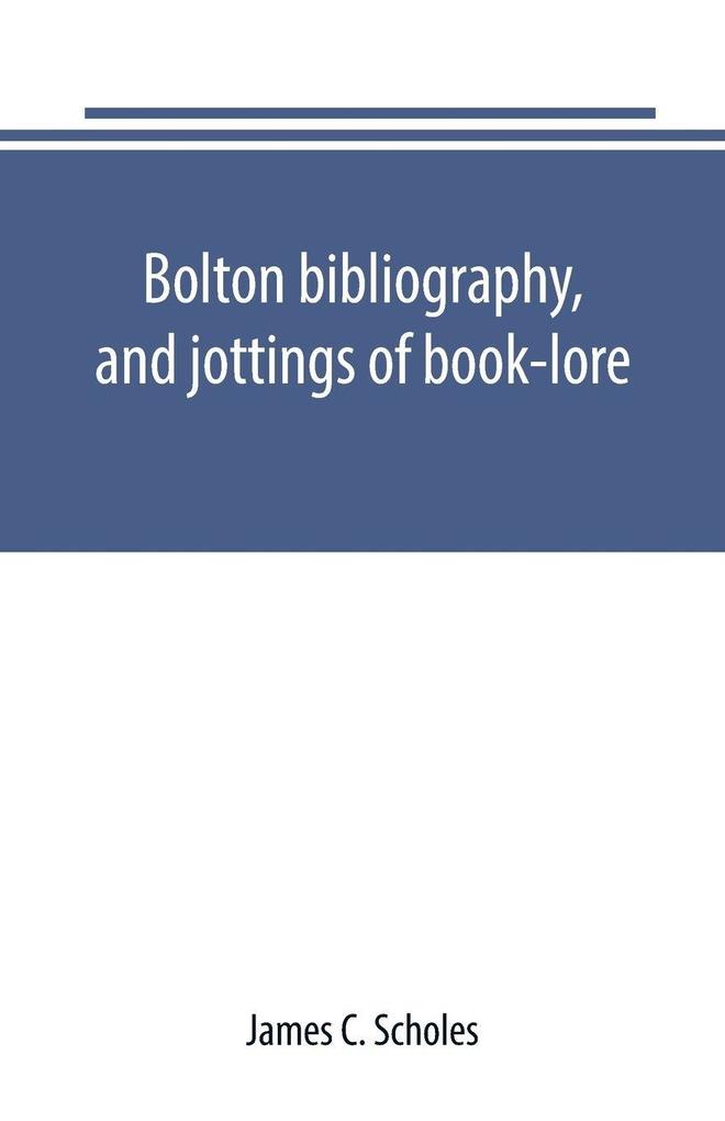 Bolton bibliography and jottings of book-lore; with notes on local authors and printers