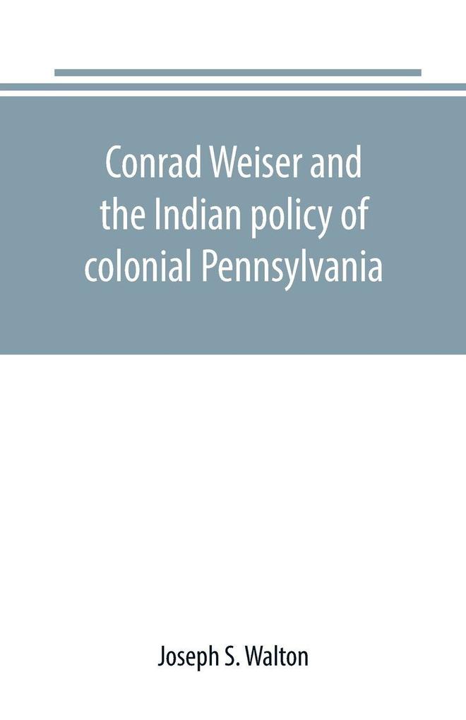 Conrad Weiser and the Indian policy of colonial Pennsylvania
