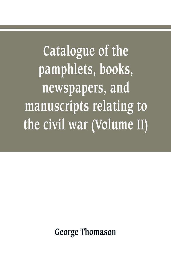 Catalogue of the pamphlets books newspapers and manuscripts relating to the civil war the commonwealth and restoration (Volume II)