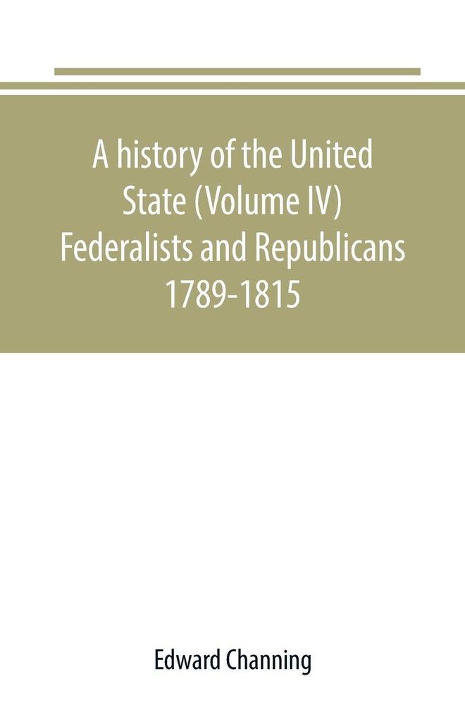 A history of the United State (Volume IV) Federalists and Republicans 1789-1815
