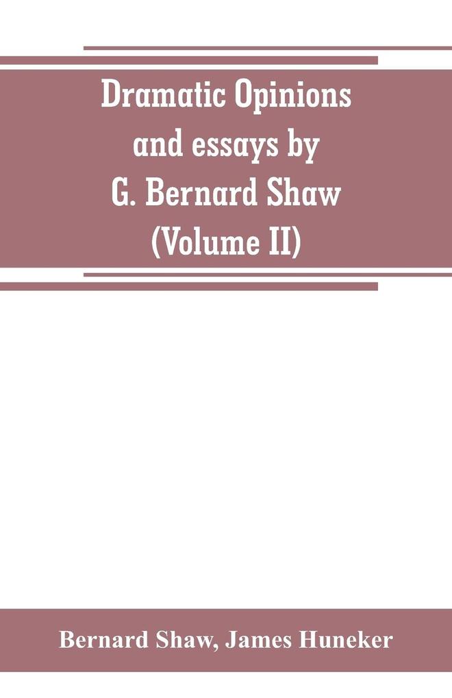 Dramatic opinions and essays by G. Bernard Shaw; containing as well A word on the Dramatic opinions and essays of G. Bernard Shaw (Volume II)