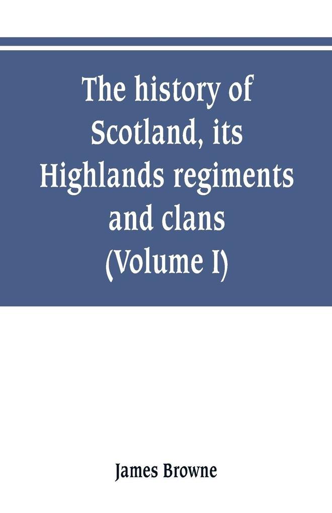 The history of Scotland its Highlands regiments and clans (Volume I)