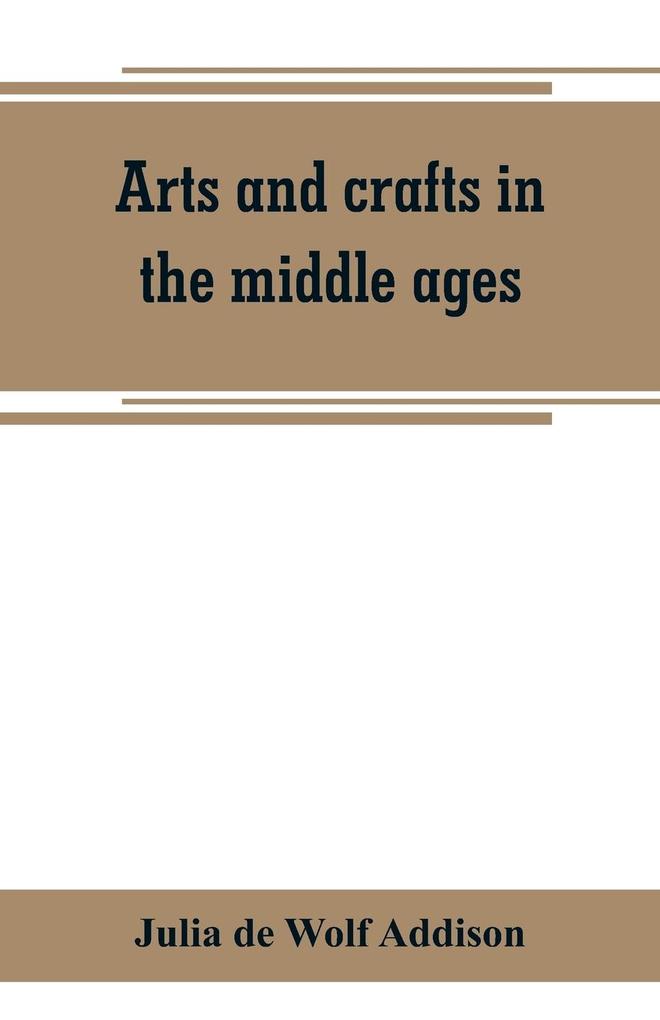 Arts and crafts in the middle ages; a description of mediaeval workmanship in several of the departments of applied art together with some account of special artisans in the early renaissance