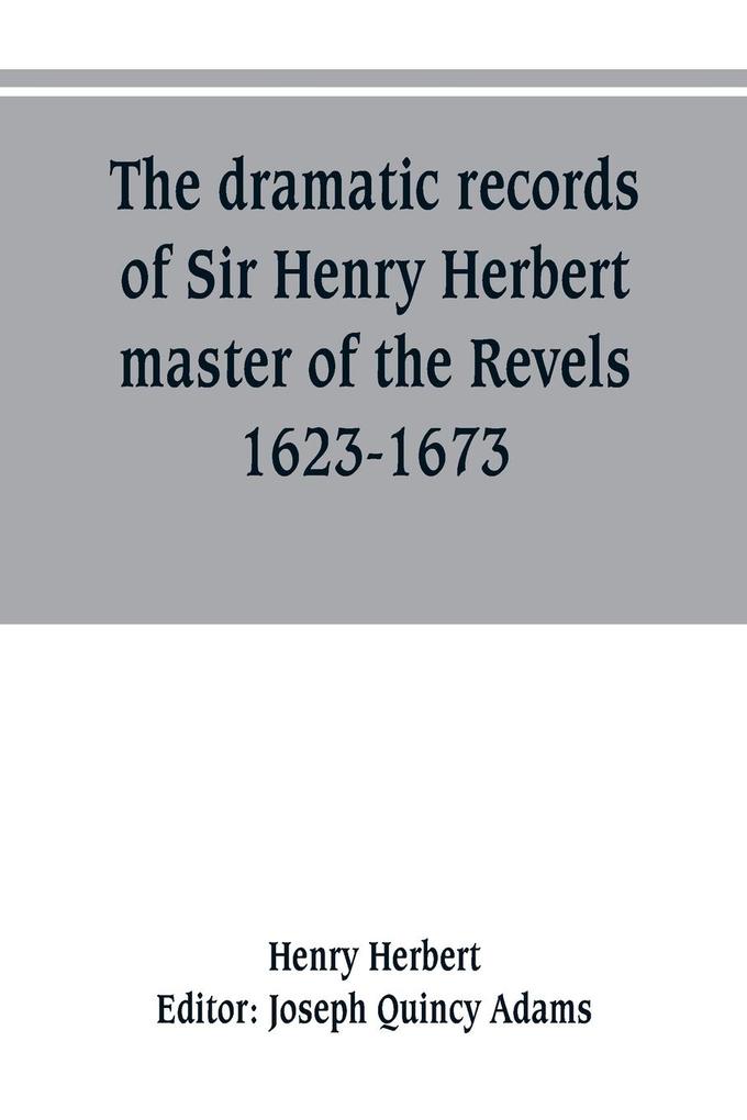 The dramatic records of Sir Henry Herbert master of the Revels 1623-1673